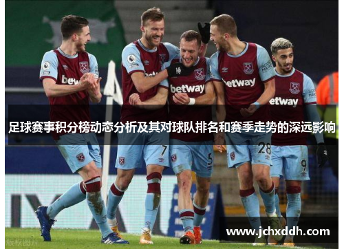 足球赛事积分榜动态分析及其对球队排名和赛季走势的深远影响